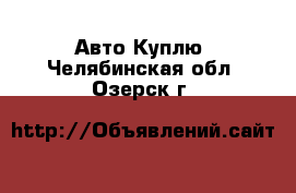 Авто Куплю. Челябинская обл.,Озерск г.